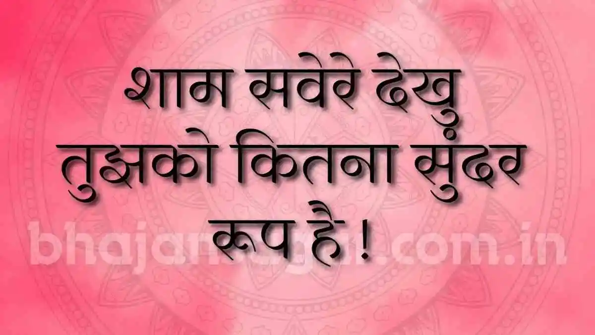 शाम सवेरे देखु तुझको कितना सुंदर रूप है !